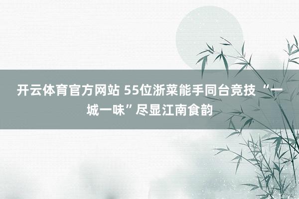 开云体育官方网站 55位浙菜能手同台竞技 “一城一味”尽显江南食韵