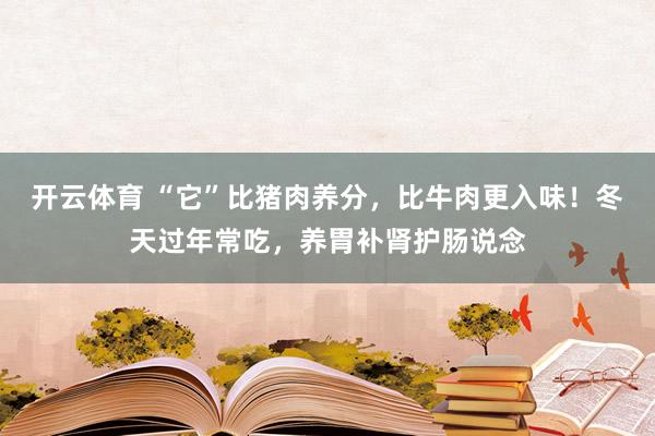 开云体育 “它”比猪肉养分，比牛肉更入味！冬天过年常吃，养胃补肾护肠说念