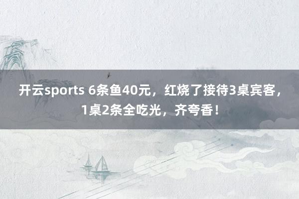 开云sports 6条鱼40元，红烧了接待3桌宾客，1桌2条全吃光，齐夸香！