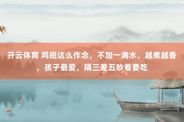 开云体育 鸡翅这么作念，不加一滴水，越煮越香，孩子最爱，隔三差五吵着要吃