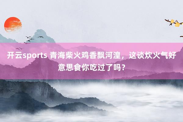 开云sports 青海柴火鸡香飘河湟，这谈炊火气好意思食你吃过了吗？
