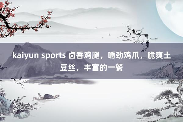 kaiyun sports 卤香鸡腿，嚼劲鸡爪，脆爽土豆丝，丰富的一餐