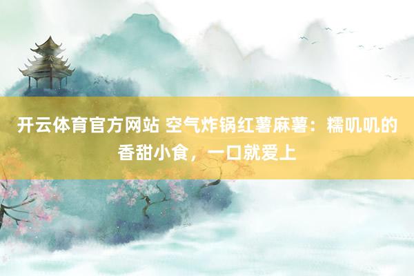 开云体育官方网站 空气炸锅红薯麻薯：糯叽叽的香甜小食，一口就爱上