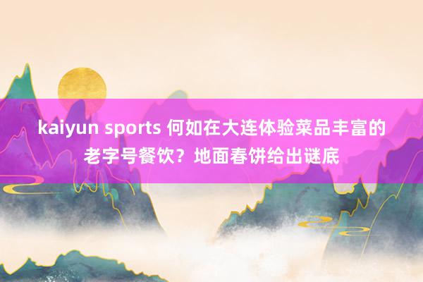 kaiyun sports 何如在大连体验菜品丰富的老字号餐饮？地面春饼给出谜底