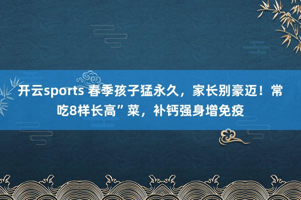开云sports 春季孩子猛永久，家长别豪迈！常吃8样长高”菜，补钙强身增免疫