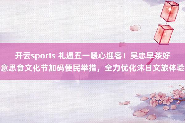 开云sports 礼遇五一暖心迎客！吴忠早茶好意思食文化节加码便民举措，全力优化沐日文旅体验
