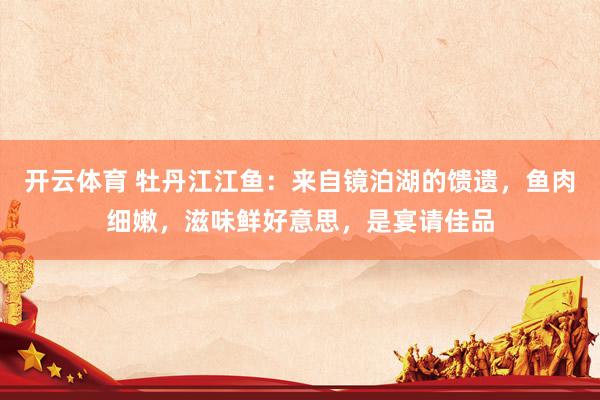 开云体育 牡丹江江鱼：来自镜泊湖的馈遗，鱼肉细嫩，滋味鲜好意思，是宴请佳品