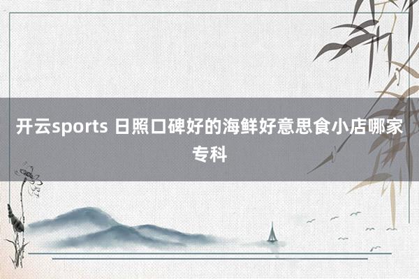 开云sports 日照口碑好的海鲜好意思食小店哪家专科
