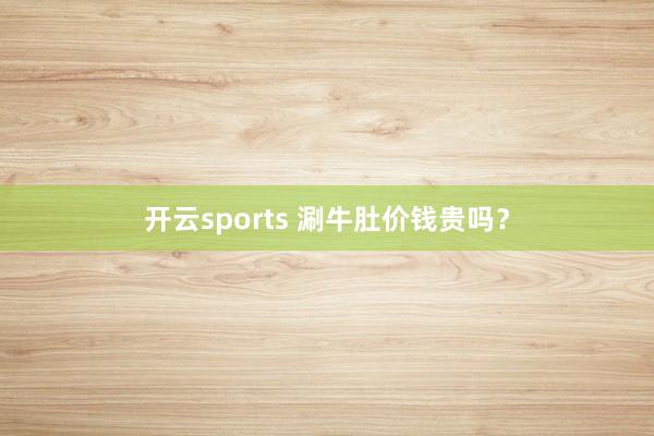 开云sports 涮牛肚价钱贵吗？
