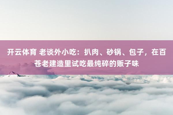 开云体育 老谈外小吃：扒肉、砂锅、包子，在百苍老建造里试吃最纯碎的贩子味