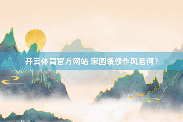 开云体育官方网站 宋园装修作风若何？