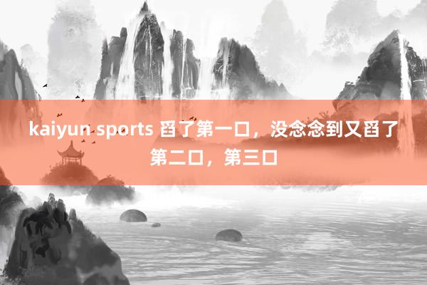 kaiyun sports 舀了第一口，没念念到又舀了第二口，第三口