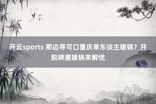 开云sports 那边寻可口重庆单东谈主暖锅？开脱碑邂暖锅来解忧