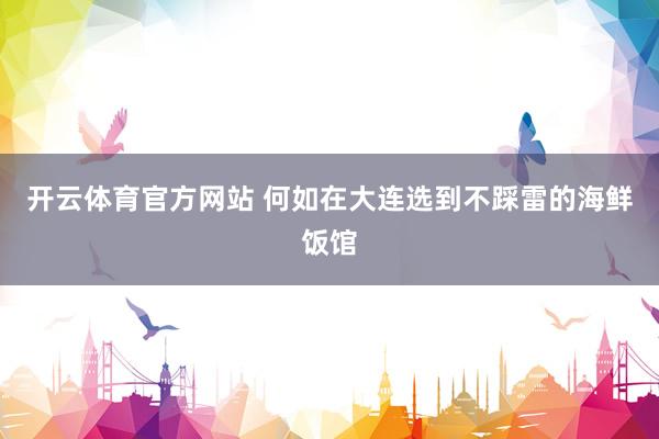 开云体育官方网站 何如在大连选到不踩雷的海鲜饭馆