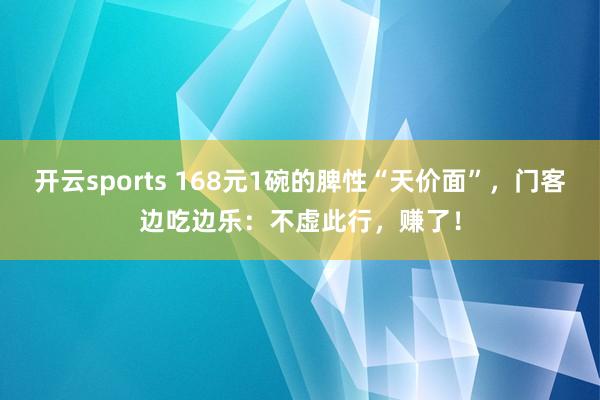 开云sports 168元1碗的脾性“天价面”，门客边吃边乐：不虚此行，赚了！