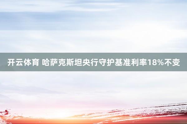 开云体育 哈萨克斯坦央行守护基准利率18%不变