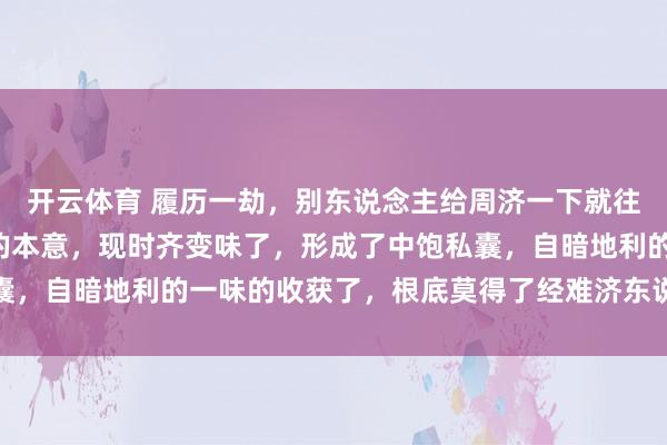 开云体育 履历一劫，别东说念主给周济一下就往日了，这即是“经济”的本意，现时齐变味了，形成了中饱私囊，自暗地利的一味的收获了，根底莫得了经难济东说念主的本意