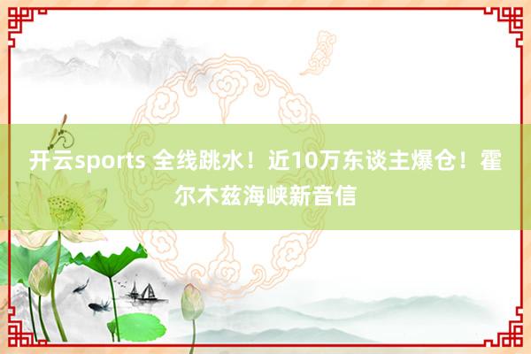 开云sports 全线跳水！近10万东谈主爆仓！霍尔木兹海峡新音信