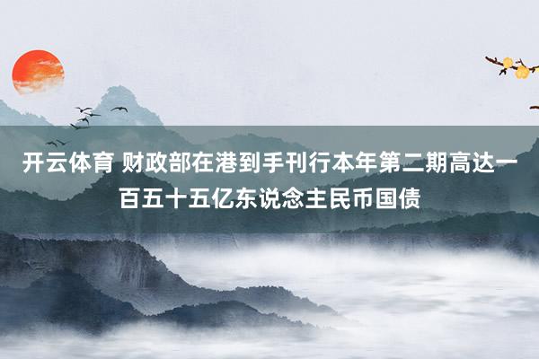 开云体育 财政部在港到手刊行本年第二期高达一百五十五亿东说念主民币国债
