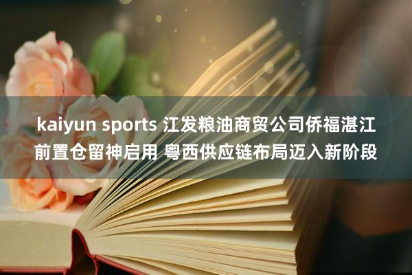 kaiyun sports 江发粮油商贸公司侨福湛江前置仓留神启用 粤西供应链布局迈入新阶段