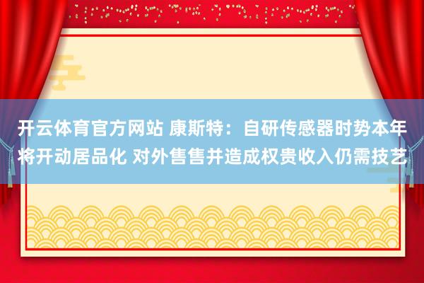 开云体育官方网站 康斯特：自研传感器时势本年将开动居品化 对外售售并造成权贵收入仍需技艺