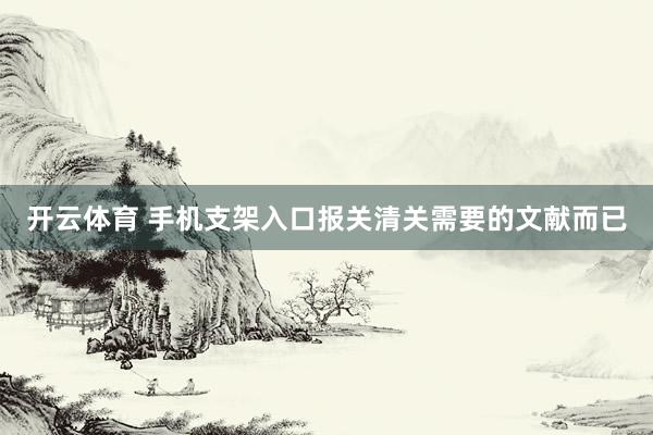 开云体育 手机支架入口报关清关需要的文献而已