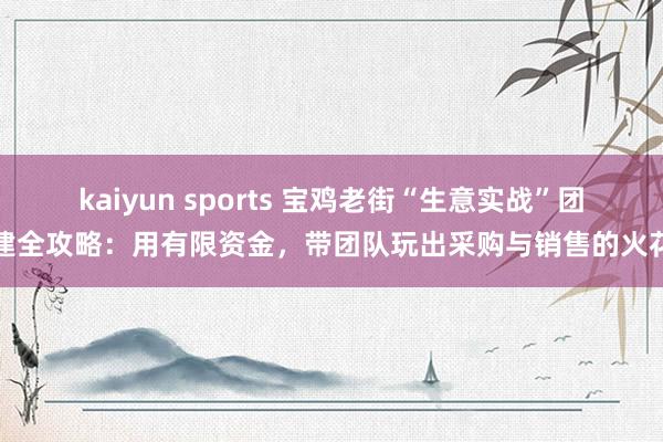 kaiyun sports 宝鸡老街“生意实战”团建全攻略：用有限资金，带团队玩出采购与销售的火花