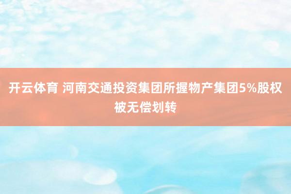 开云体育 河南交通投资集团所握物产集团5%股权被无偿划转