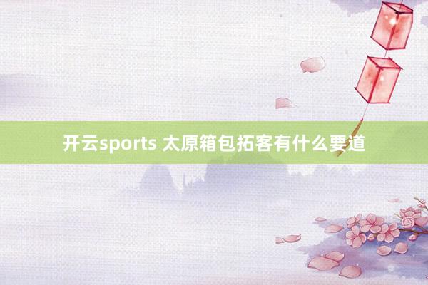 开云sports 太原箱包拓客有什么要道