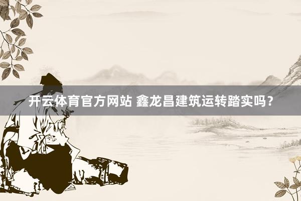 开云体育官方网站 鑫龙昌建筑运转踏实吗？