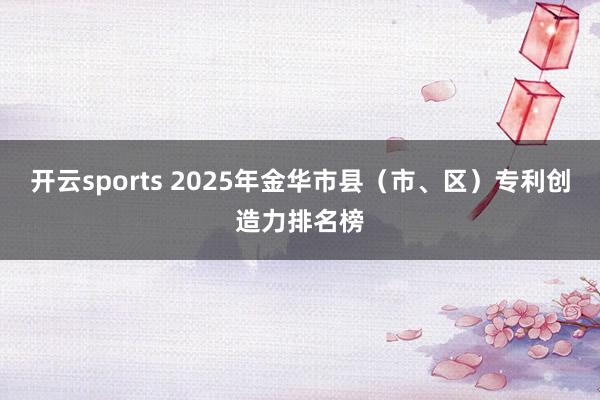 开云sports 2025年金华市县（市、区）专利创造力排名榜