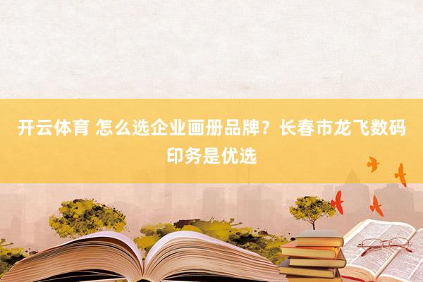 开云体育 怎么选企业画册品牌？长春市龙飞数码印务是优选