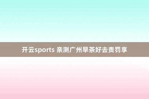 开云sports 亲测广州早茶好去责罚享