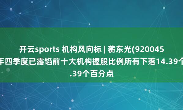 开云sports 机构风向标 | 蘅东光(920045)2025年四季度已露馅前十大机构握股比例所有下落14.39个百分点