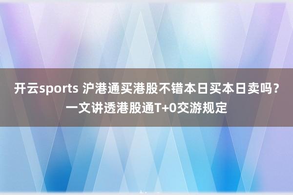 开云sports 沪港通买港股不错本日买本日卖吗？一文讲透港股通T+0交游规定