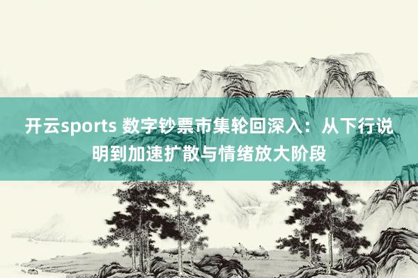 开云sports 数字钞票市集轮回深入：从下行说明到加速扩散与情绪放大阶段