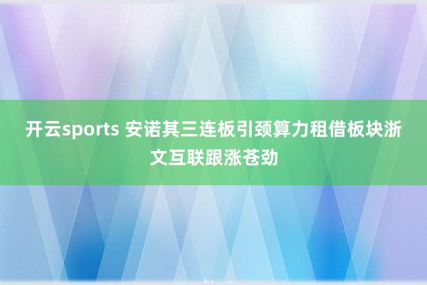 开云sports 安诺其三连板引颈算力租借板块浙文互联跟涨苍劲