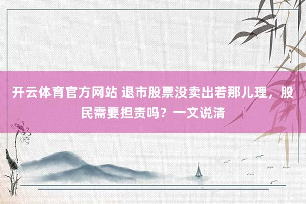 开云体育官方网站 退市股票没卖出若那儿理，股民需要担责吗？一文说清