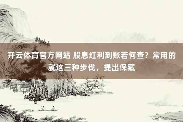 开云体育官方网站 股息红利到账若何查？常用的就这三种步伐，提出保藏