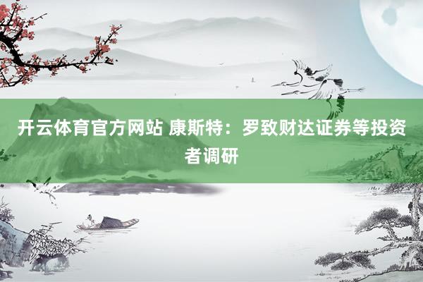 开云体育官方网站 康斯特：罗致财达证券等投资者调研