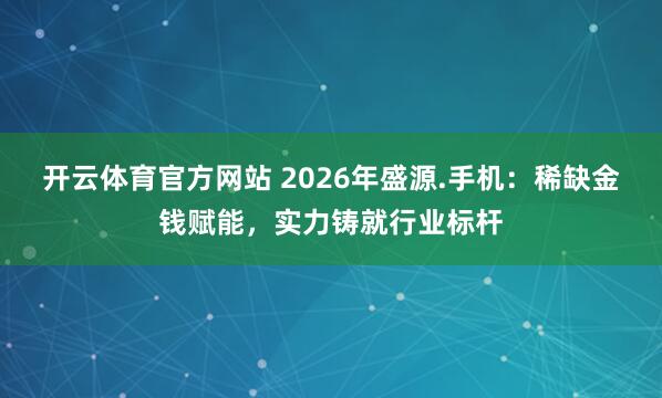 开云体育官方网站 2026年盛源.手机：稀缺金钱赋能，实力铸就行业标杆