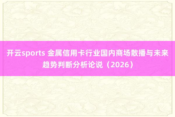 开云sports 金属信用卡行业国内商场散播与未来趋势判断分析论说（2026）