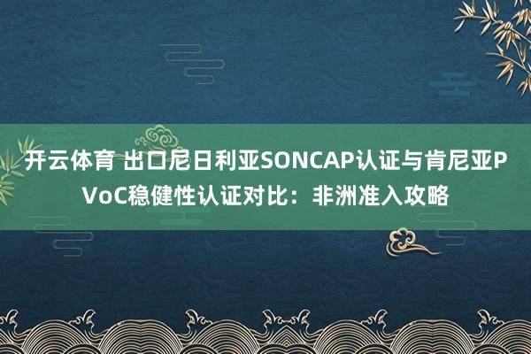 开云体育 出口尼日利亚SONCAP认证与肯尼亚PVoC稳健性认证对比：非洲准入攻略