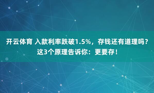 开云体育 入款利率跌破1.5%，存钱还有道理吗？这3个原理告诉你：更要存！