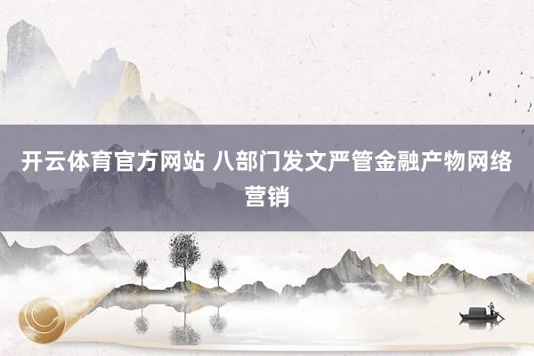 开云体育官方网站 八部门发文严管金融产物网络营销