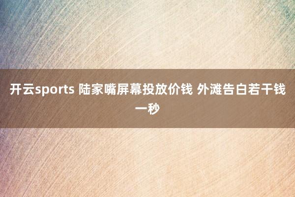 开云sports 陆家嘴屏幕投放价钱 外滩告白若干钱一秒