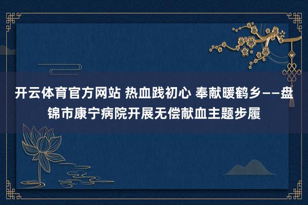 开云体育官方网站 热血践初心 奉献暖鹤乡——盘锦市康宁病院开展无偿献血主题步履