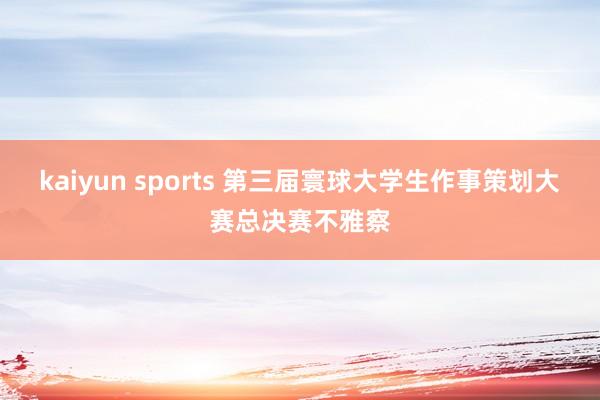 kaiyun sports 第三届寰球大学生作事策划大赛总决赛不雅察