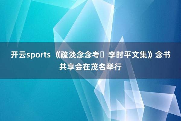 开云sports 《疏淡念念考・李时平文集》念书共享会在茂名举行