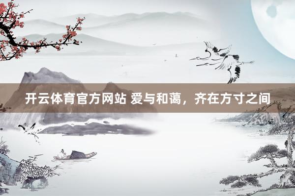 开云体育官方网站 爱与和蔼，齐在方寸之间